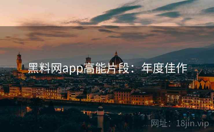 黑料网app高能片段：年度佳作