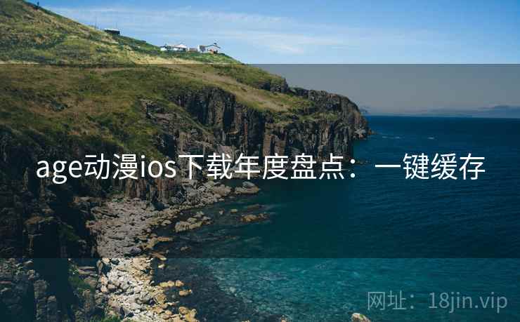 age动漫ios下载年度盘点：一键缓存