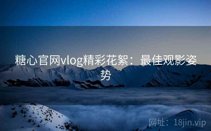 糖心官网vlog精彩花絮：最佳观影姿势