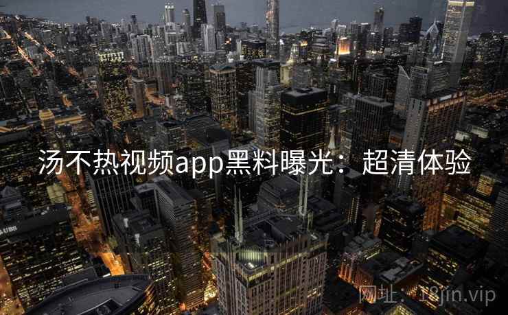 汤不热视频app黑料曝光：超清体验