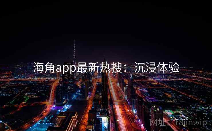 海角app最新热搜：沉浸体验