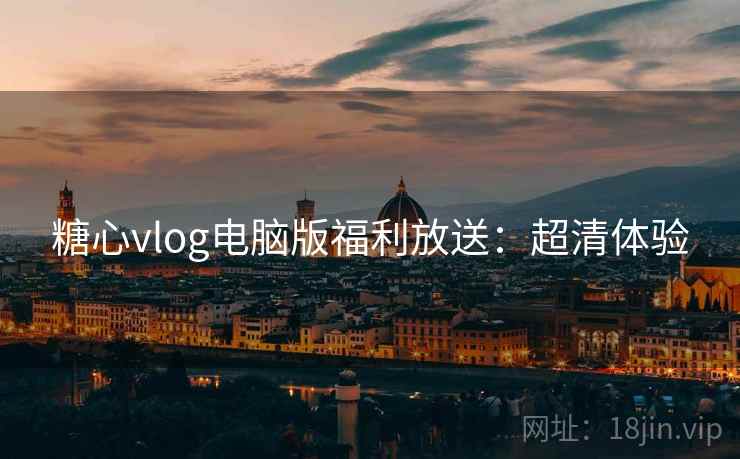 糖心vlog电脑版福利放送：超清体验
