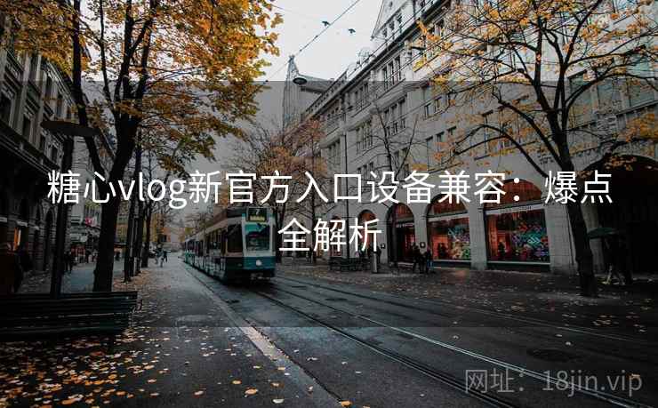 糖心vlog新官方入口设备兼容：爆点全解析