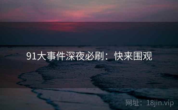 91大事件深夜必刷：快来围观