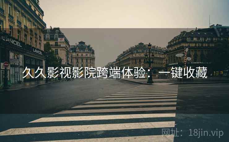 久久影视影院跨端体验：一键收藏