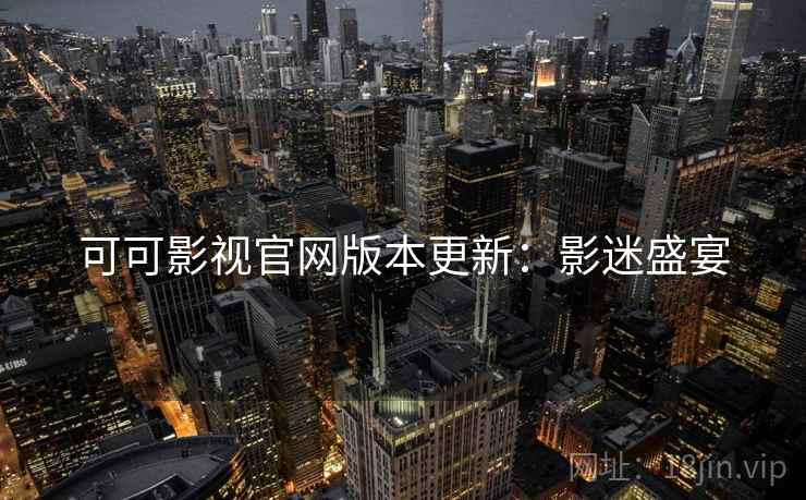 可可影视官网版本更新：影迷盛宴