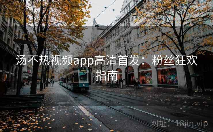 汤不热视频app高清首发:粉丝狂欢指南 汤不热视频app高清首发:粉丝狂欢指南