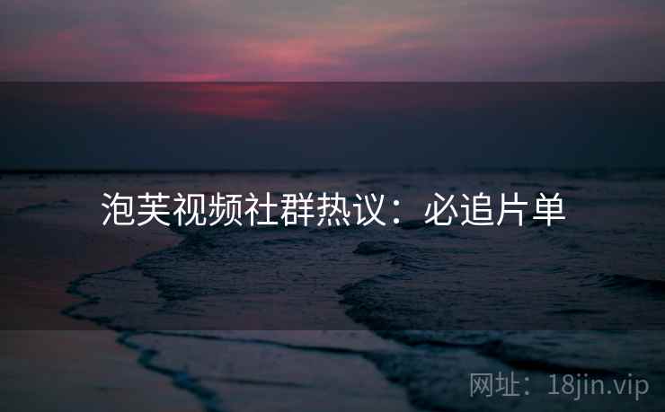 泡芙视频社群热议：必追片单