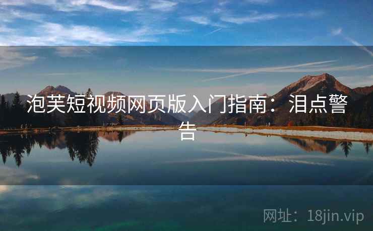 泡芙短视频网页版入门指南：泪点警告