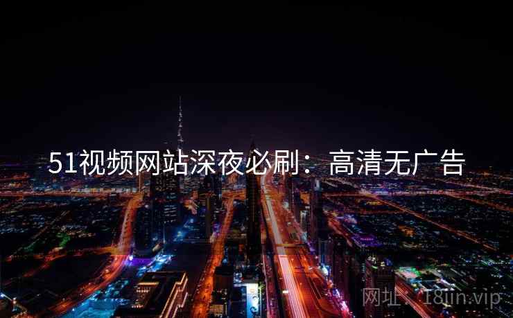 51视频网站深夜必刷：高清无广告