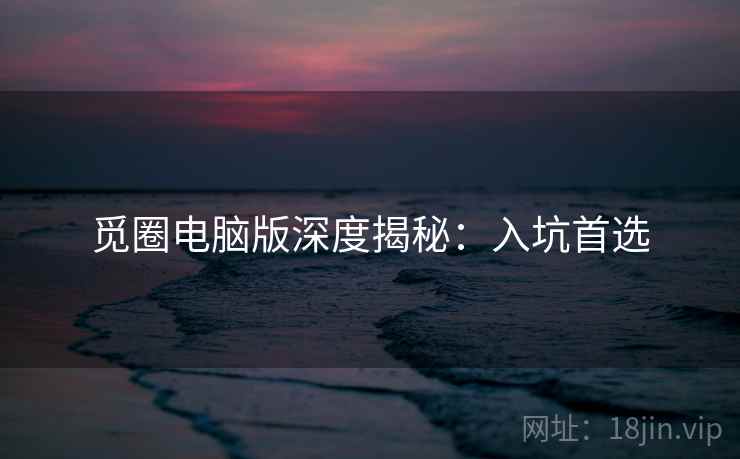 觅圈电脑版深度揭秘：入坑首选