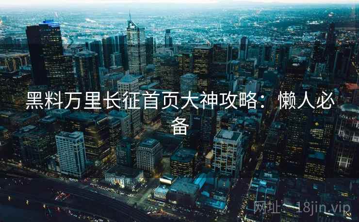 黑料万里长征首页大神攻略：懒人必备