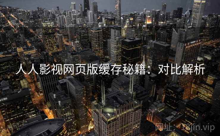人人影视网页版缓存秘籍：对比解析