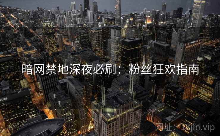 暗网禁地深夜必刷:粉丝狂欢指南 暗网禁地深夜必刷:粉丝狂欢指南