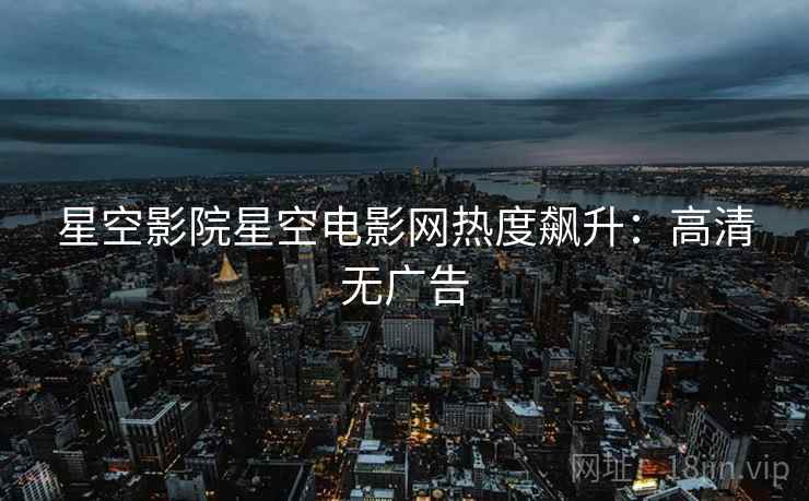 星空影院星空电影网热度飙升：高清无广告