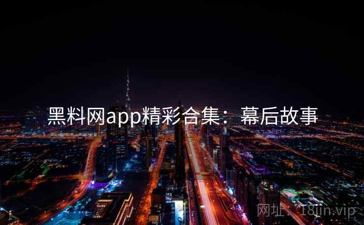 黑料网app精彩合集：幕后故事