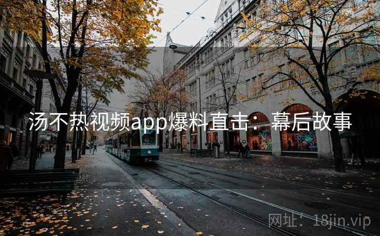 汤不热视频app爆料直击：幕后故事