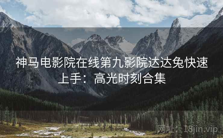 神马电影院在线第九影院达达兔快速上手：高光时刻合集