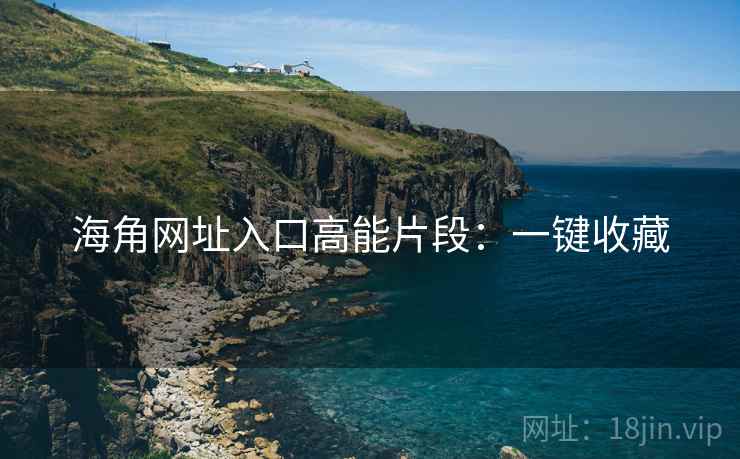 海角网址入口高能片段：一键收藏