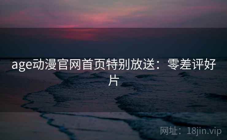 age动漫官网首页特别放送：零差评好片