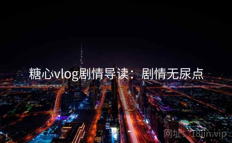 糖心vlog剧情导读：剧情无尿点